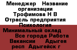 Менеджер › Название организации ­ Трофимова Н.В › Отрасль предприятия ­ Психология › Минимальный оклад ­ 15 000 - Все города Работа » Вакансии   . Адыгея респ.,Адыгейск г.